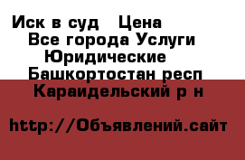 Иск в суд › Цена ­ 1 500 - Все города Услуги » Юридические   . Башкортостан респ.,Караидельский р-н